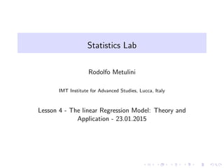 Statistics Lab
Rodolfo Metulini
IMT Institute for Advanced Studies, Lucca, Italy
Lesson 4 - The linear Regression Model: Theory and
Application - 23.01.2015
 