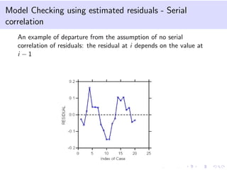 Model Checking using estimated residuals - Serial
correlation
An example of departure from the assumption of no serial
correlation of residuals: the residual at i depends on the value at
i − 1
 
