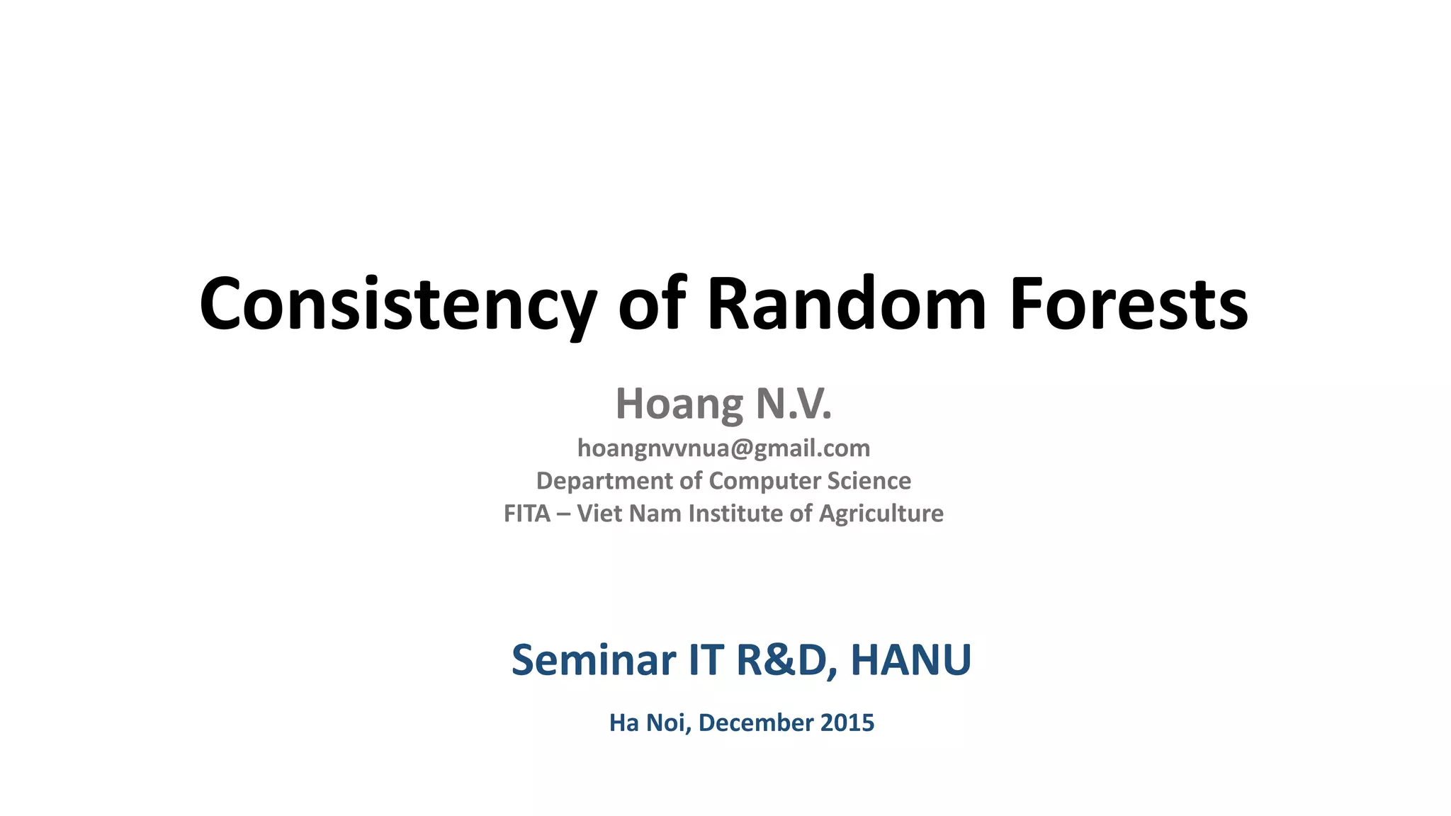 Consistency of Random Forests
Hoang N.V.
hoangnvvnua@gmail.com
Department of Computer Science
FITA – Viet Nam Institute of Agriculture
Seminar IT R&D, HANU
Ha Noi, December 2015
 
