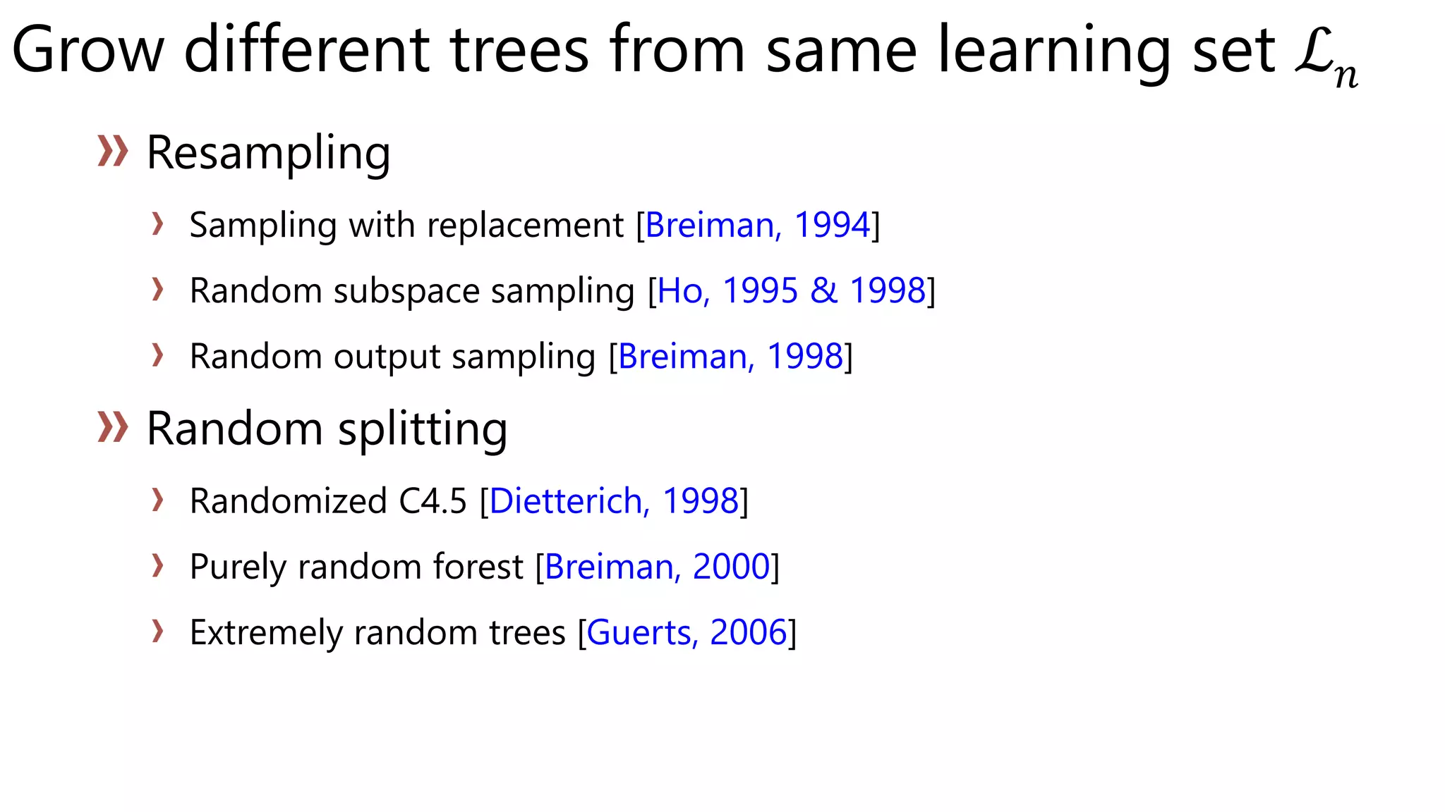 Grow different trees from same learning set ℒ 𝑛
Sampling with replacement [Breiman, 1994]
Random subspace sampling [Ho, 1995 & 1998]
Random output sampling [Breiman, 1998]
Randomized C4.5 [Dietterich, 1998]
Purely random forest [Breiman, 2000]
Extremely random trees [Guerts, 2006]
 