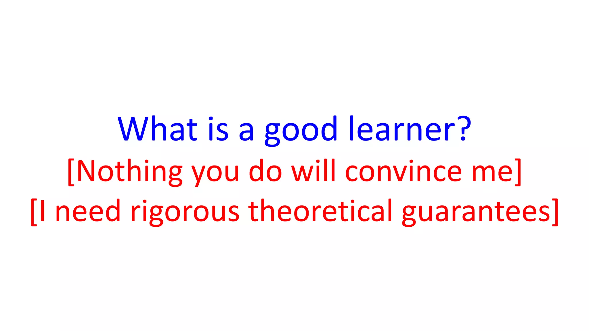 What is a good learner?
[Nothing you do will convince me]
[I need rigorous theoretical guarantees]
 