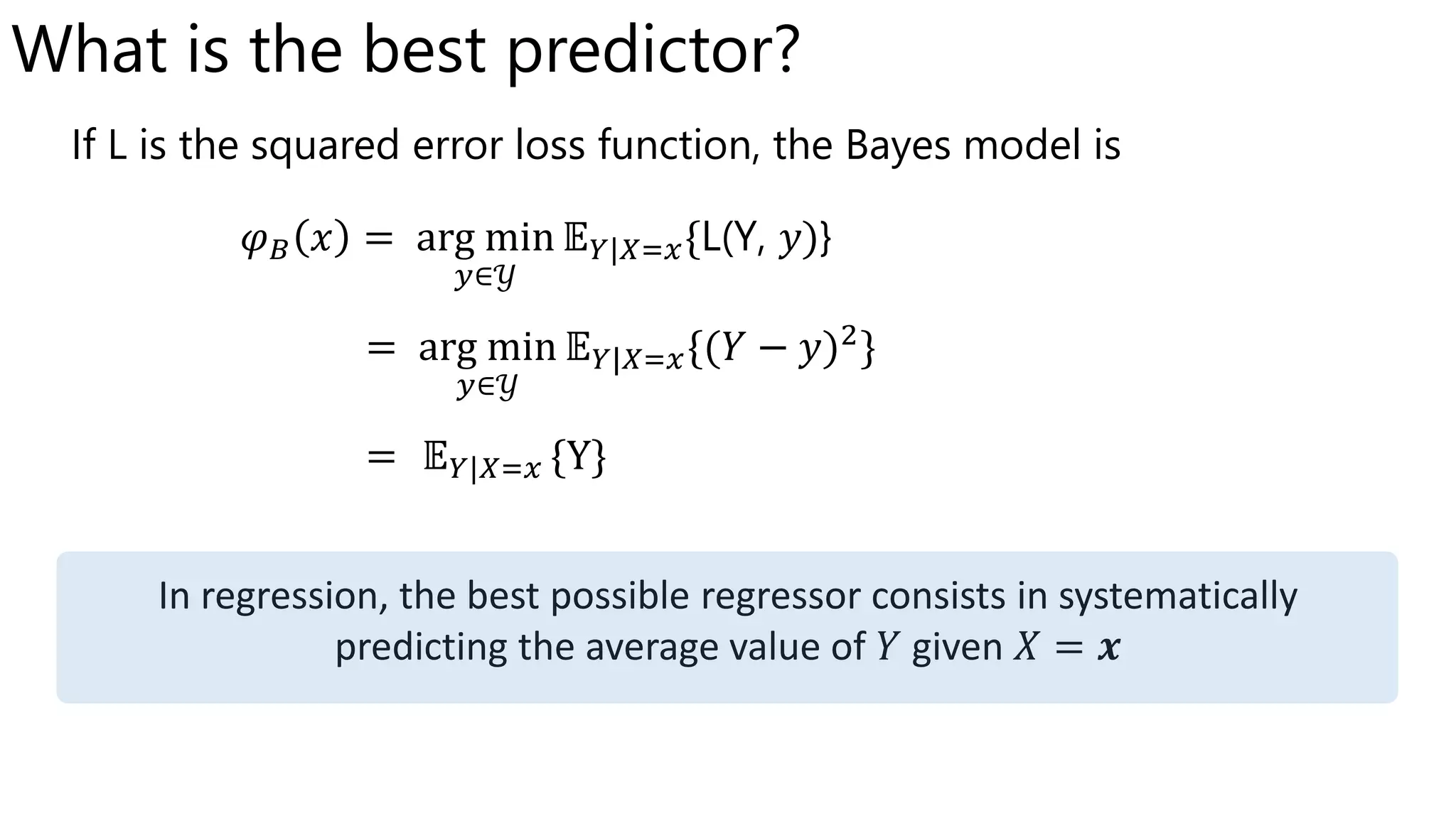 What is the best predictor
If is the squared error loss function, the Bayes model is
In regression, the best possible regressor consists in systematically
predicting the average value of 𝑌 given 𝑋 = 𝒙
 