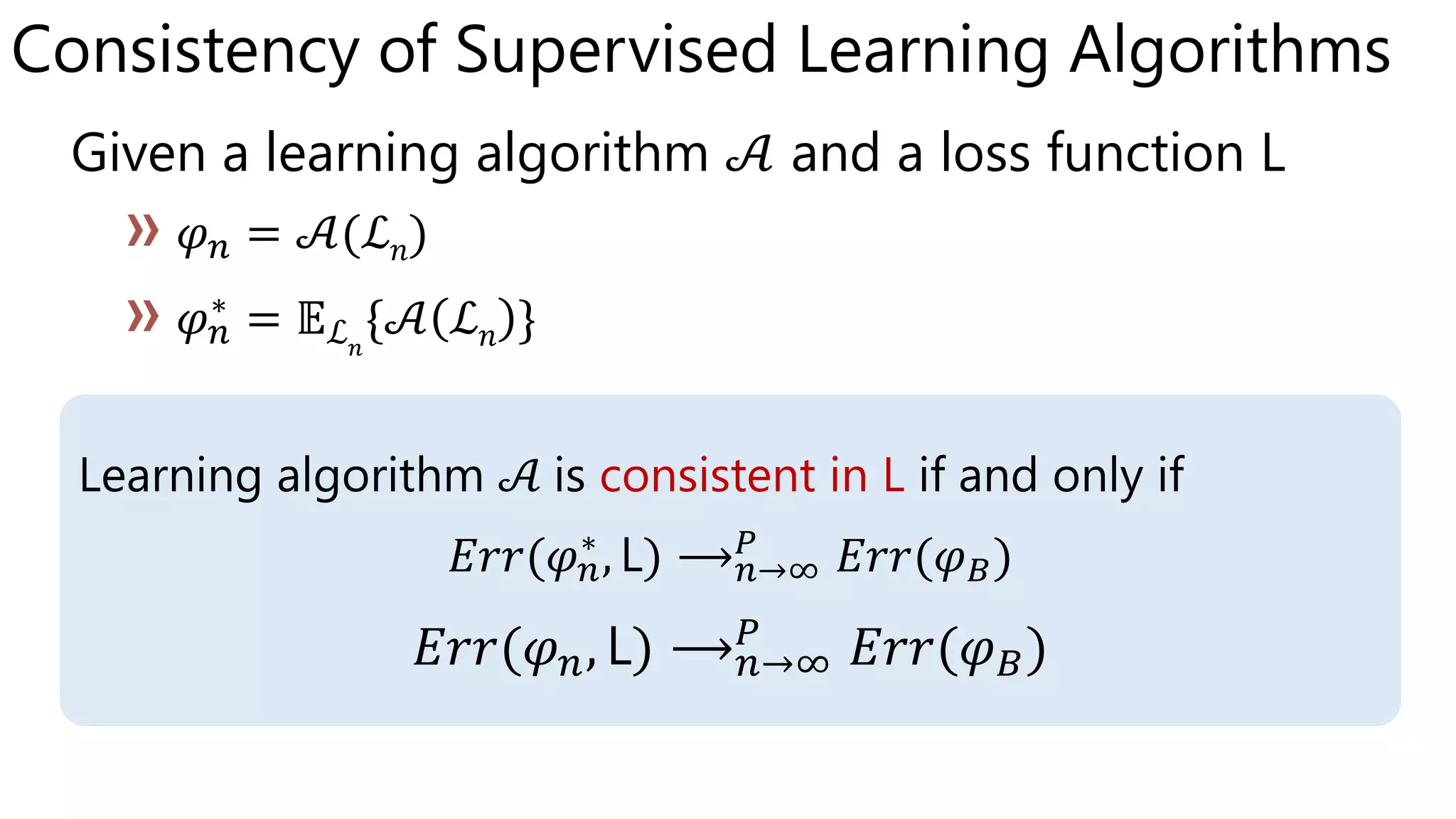 Given a learning algorithm 𝒜 and a loss function
𝜑 𝑛 = 𝒜(ℒ 𝑛)
ℒ 𝑛
𝒜 ℒ 𝑛 }
Learning algorithm 𝒜 is consistent in L if and only if
𝐸𝑟𝑟( ) ⟶ 𝑛→∞
𝑃
𝐸𝑟𝑟(𝜑 𝐵)
𝐸𝑟𝑟(𝜑 𝑛 ) ⟶ 𝑛→∞
𝑃
𝐸𝑟𝑟(𝜑 𝐵)
 