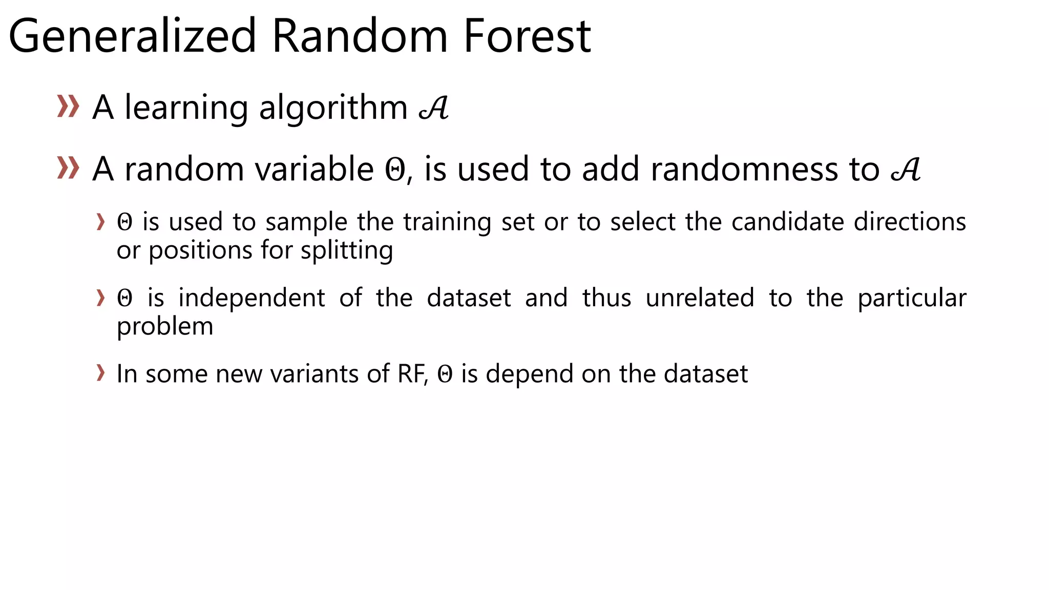 𝒜
Θ 𝒜
Θ is used to sample the training set or to select the candidate directions
or positions for splitting
Θ is independent of the dataset and thus unrelated to the particular
problem
In some new variants of RF, Θ is depend on the dataset
Generalized Random Forest
 