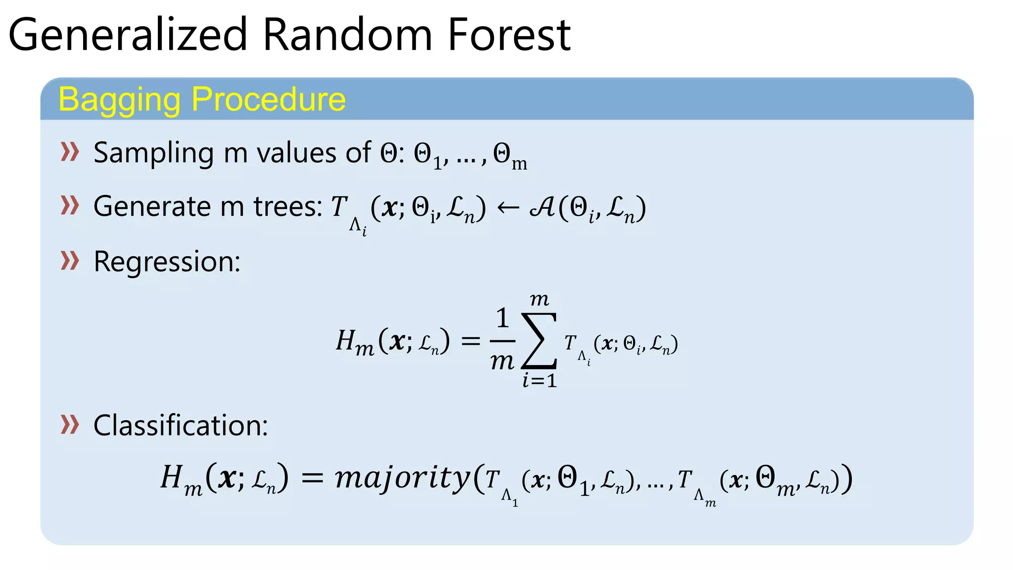 Bagging Procedure
Θ Θ1, … , Θm
Θi ℒ 𝑛 𝒜(Θ𝑖 ℒ 𝑛)
ℒ 𝑛 Θ𝑖 ℒ 𝑛
ℒ 𝑛 Θ1 ℒ 𝑛 Θ 𝑚 ℒ 𝑛
Generalized Random Forest
 