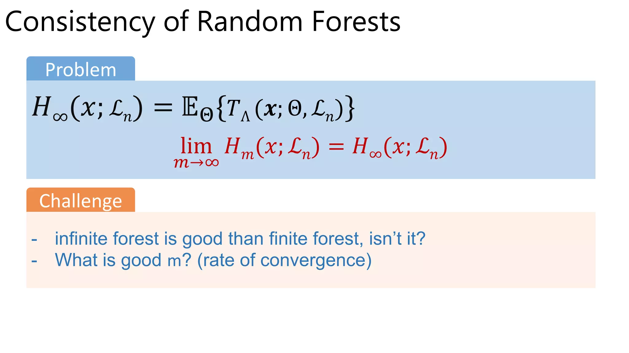 𝐻∞(𝑥; ℒ 𝑛) = 𝔼Θ{ Θ ℒ 𝑛 }
lim
𝑚→∞
𝐻 𝑚(𝑥; ℒ 𝑛) = 𝐻∞(𝑥; ℒ 𝑛)
Problem
- infinite forest is good than finite forest, isn’t it?
- What is good m? (rate of convergence)
Challenge
Consistency of Random Forests
 