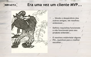 Era uma vez um cliente MVP...
• ... Vendo o desperdício dos
outros amigos, ele resolveu
endurecer...
• Definiu requisitos funcionais
e não funcionais para seu
produto entender...
• E resolveu entrevistar alguns
PO...rquinhos para o melhor
escolher...
 