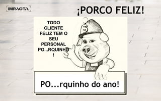 ¡PORCO FELIZ!
PO...rquinho do ano!
TODO
CLIENTE
FELIZ TEM O
SEU
PERSONAL
PO...RQUINHO
!
 