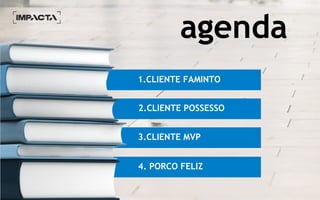 1.CLIENTE FAMINTO
2.CLIENTE POSSESSO
3.CLIENTE MVP
4. PORCO FELIZ
agenda
 