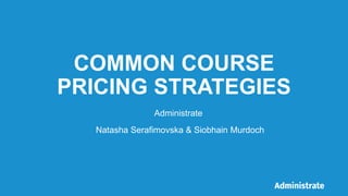 COMMON COURSE
PRICING STRATEGIES
Natasha Serafimovska & Siobhain Murdoch
Administrate
 