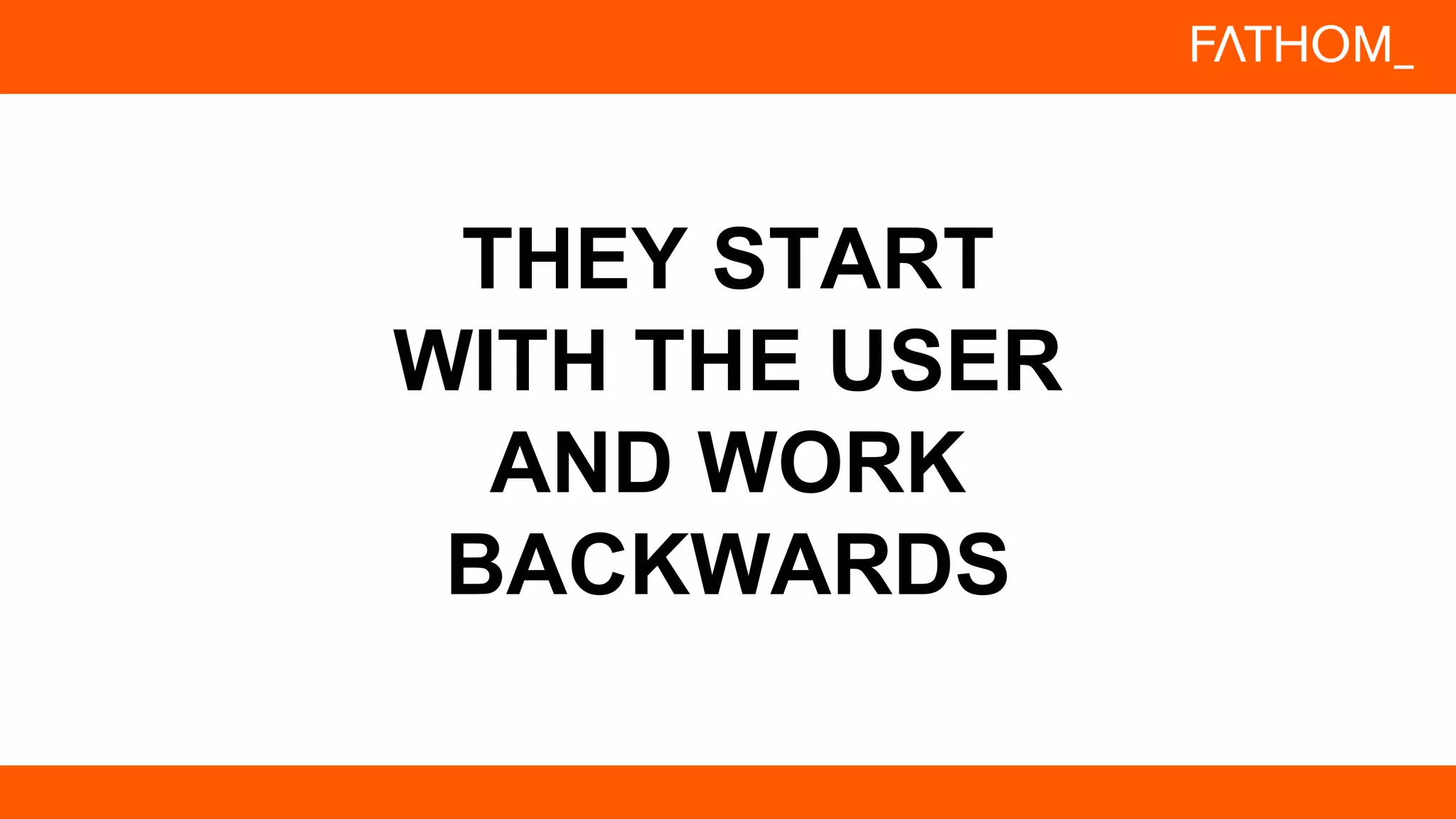 THEY START
WITH THE USER
AND WORK
BACKWARDS
 
