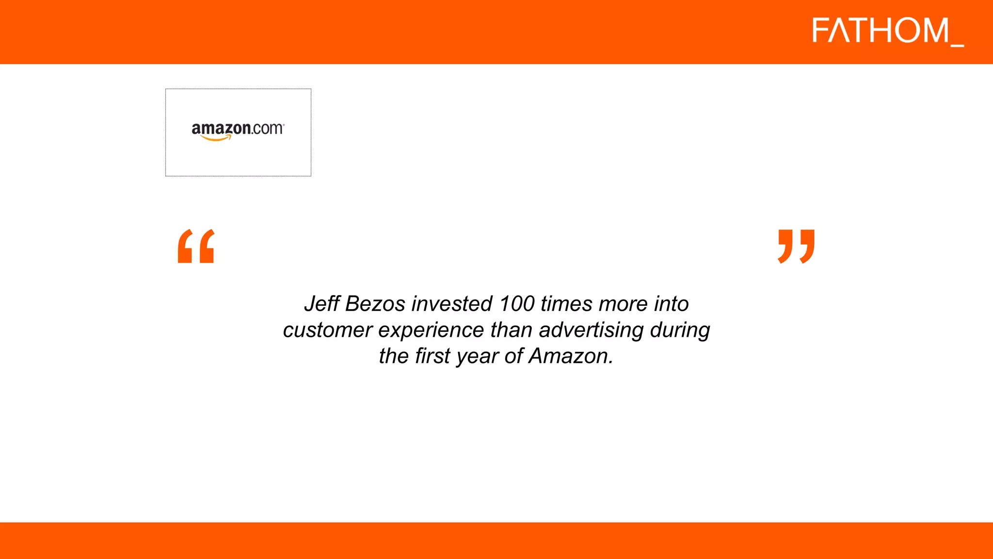 Jeff Bezos invested 100 times more into
customer experience than advertising during
the first year of Amazon.
 
