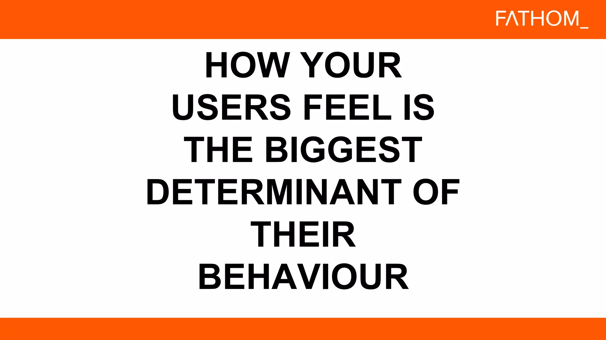 HOW YOUR
USERS FEEL IS
THE BIGGEST
DETERMINANT OF
THEIR
BEHAVIOUR
 