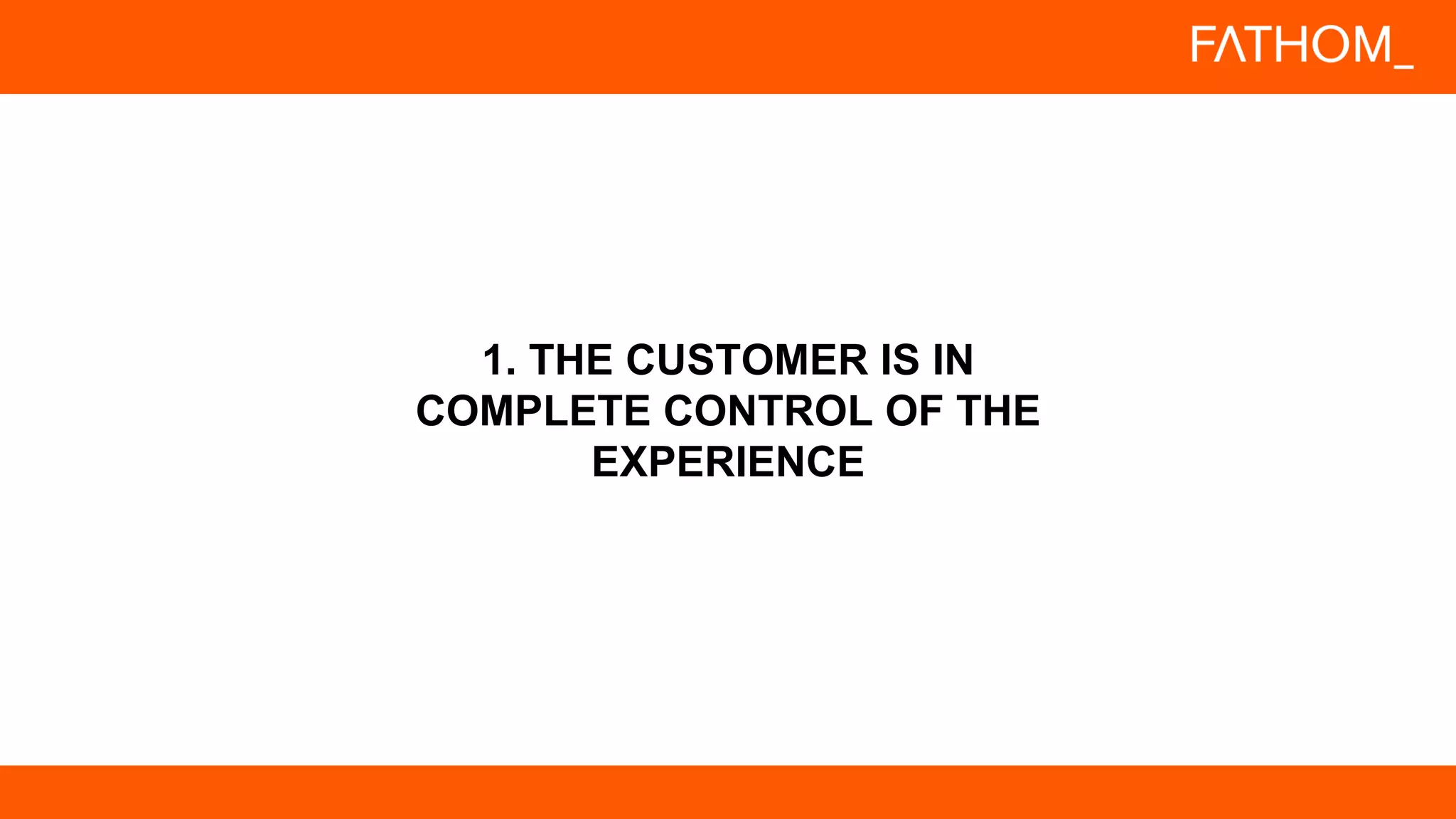 1. THE CUSTOMER IS IN
COMPLETE CONTROL OF THE
EXPERIENCE
 