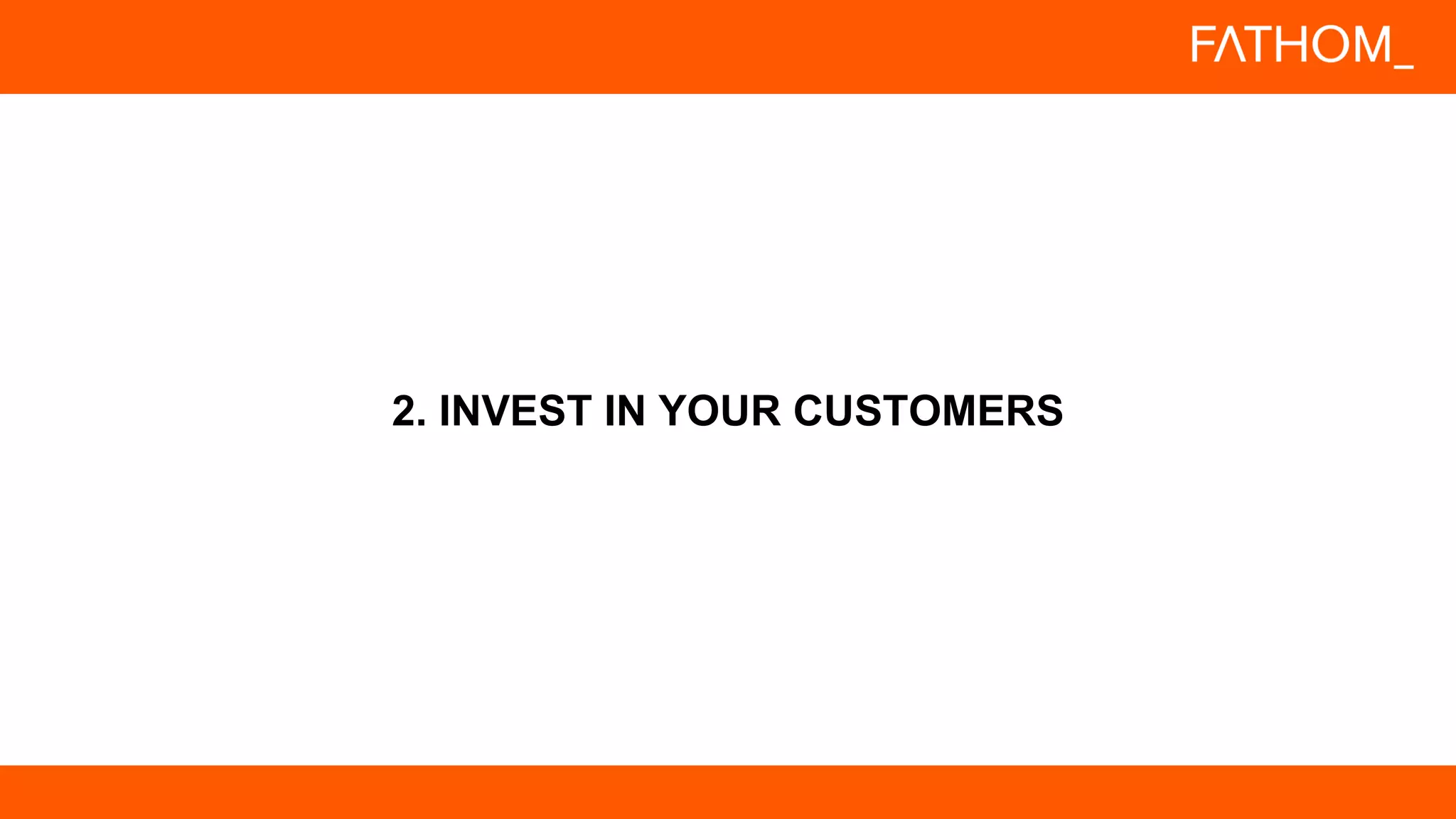 2. INVEST IN YOUR CUSTOMERS
 