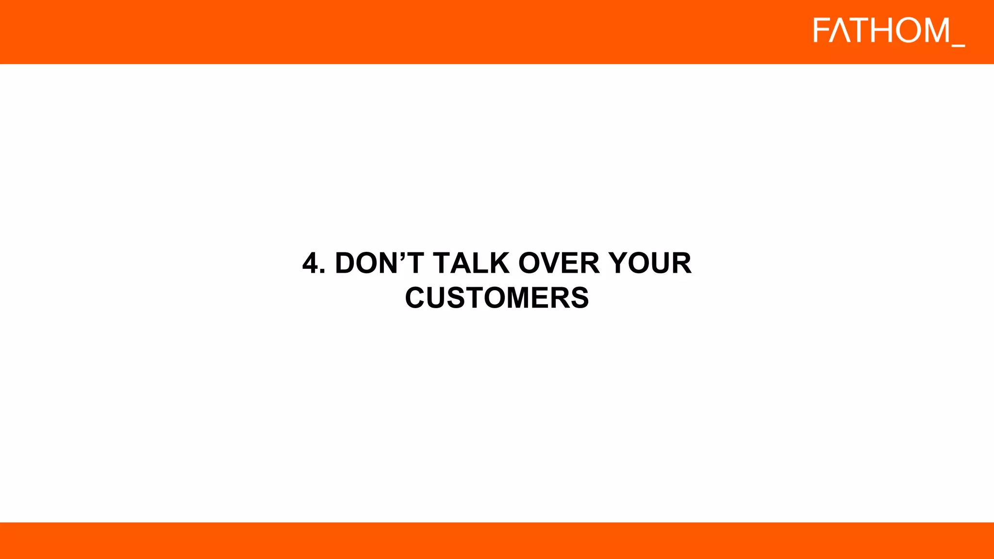 4. DON’T TALK OVER YOUR
CUSTOMERS
 