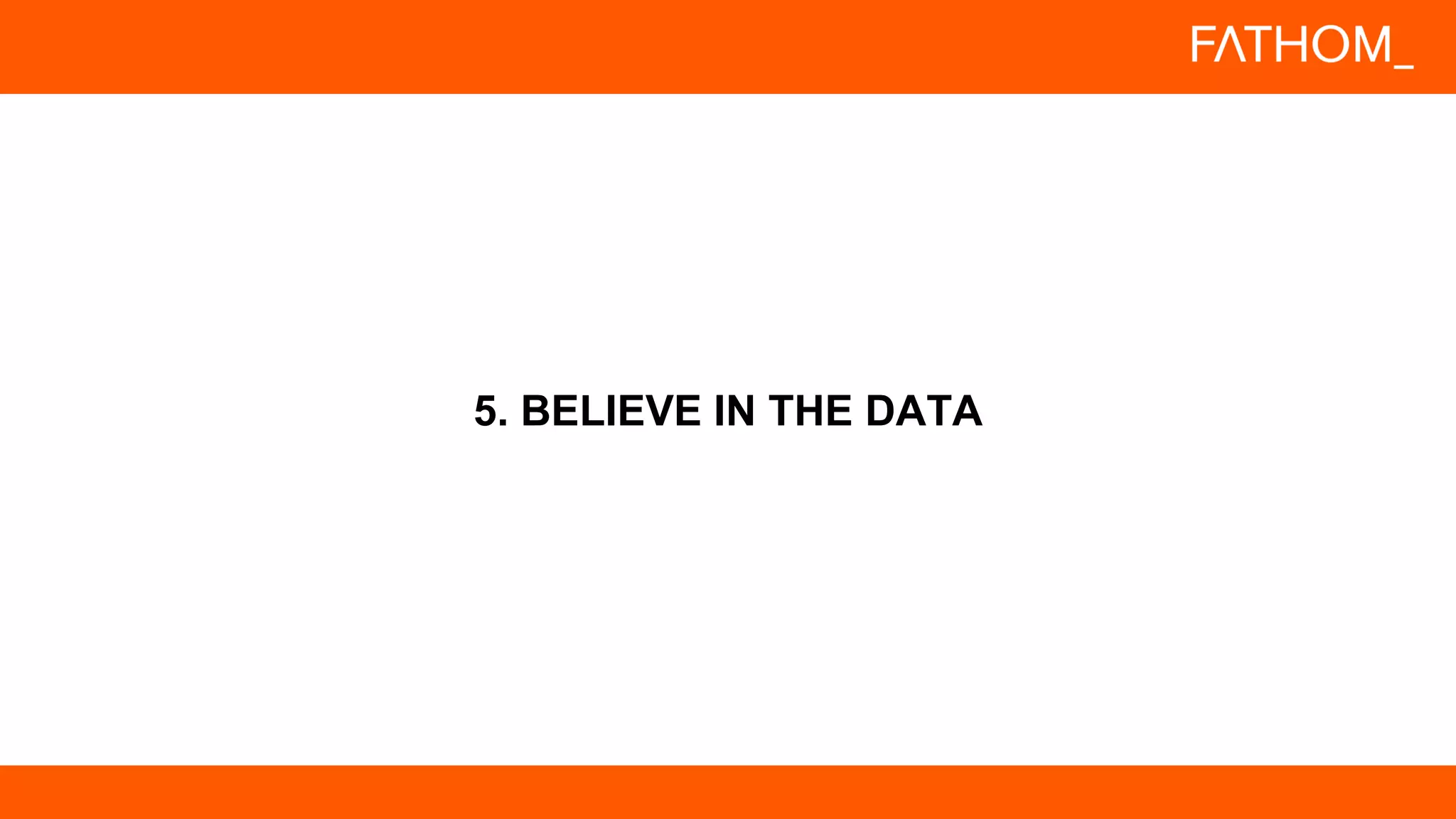 5. BELIEVE IN THE DATA
 