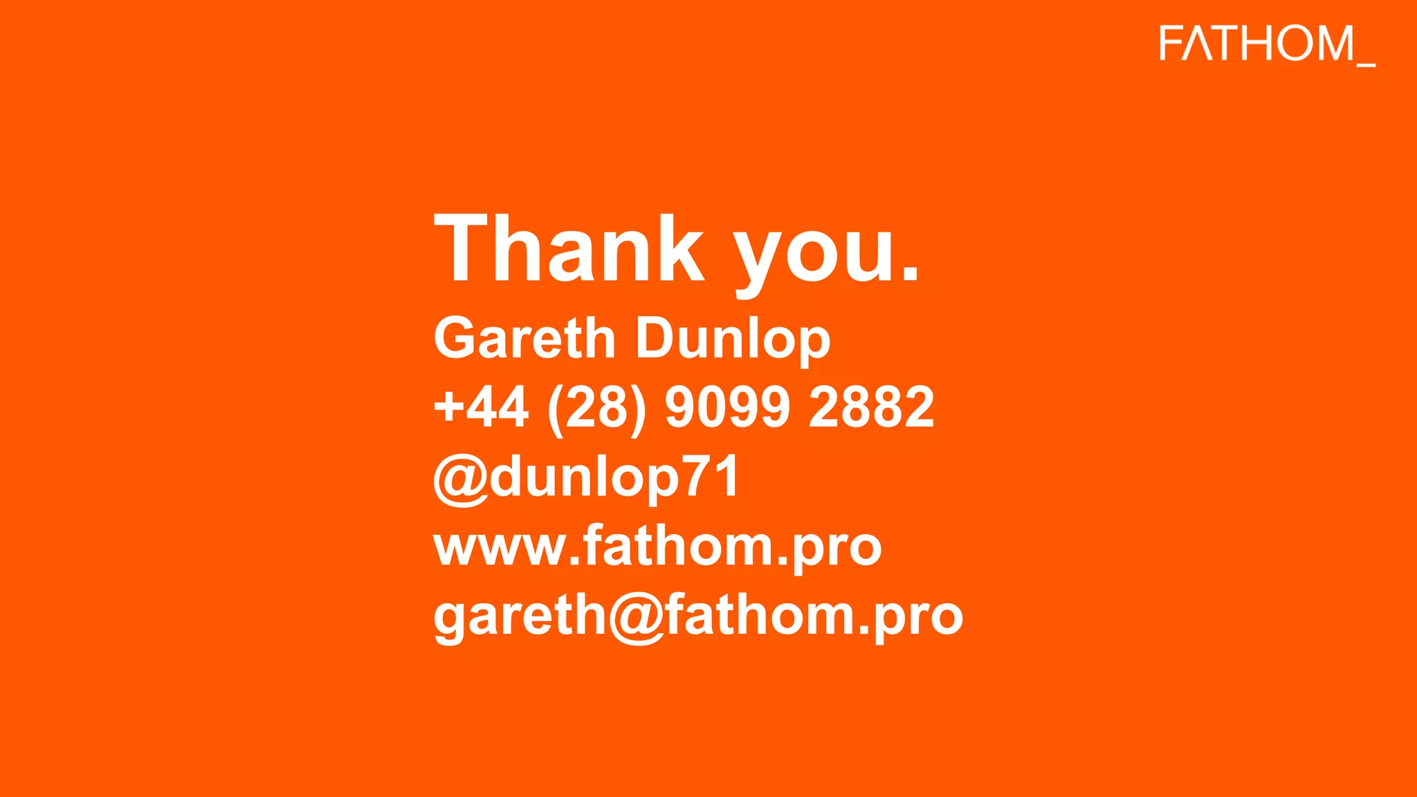 Thank you.
Gareth Dunlop
+44 (28) 9099 2882
@dunlop71
www.fathom.pro
gareth@fathom.pro
 