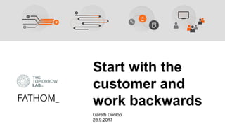Start with the
customer and
work backwards
Gareth Dunlop
28.9.2017
 