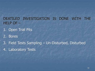 DEATILED INVESTIGATION IS DONE WITH THE
HELP OF –
1. Open Trial Pits
2. Bores
3. Field Tests Sampling – Un-Disturbed, Disturbed
4. Laboratory Tests
18
 