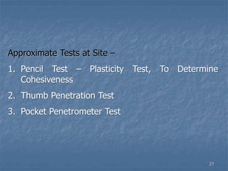 Approximate Tests at Site –
1. Pencil Test – Plasticity Test, To Determine
Cohesiveness
2. Thumb Penetration Test
3. Pocket Penetrometer Test
21
 