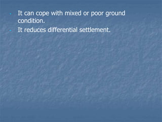 • It can cope with mixed or poor ground
condition.
• It reduces differential settlement.
 