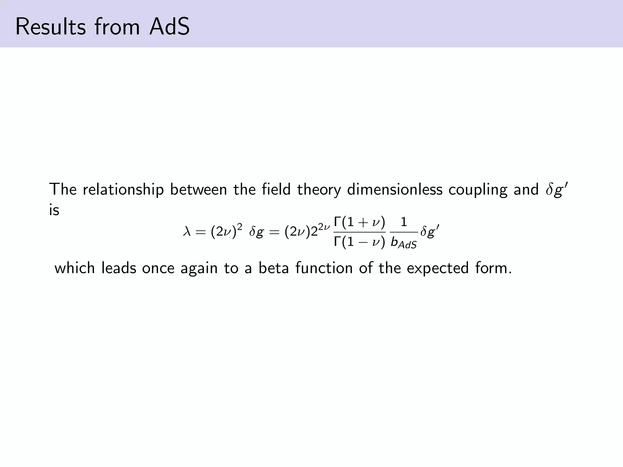 Results from AdS

The relationship between the ﬁeld theory dimensionless coupling and δg
is
λ = (2ν)2 δg = (2ν)22ν

Γ(1 + ν) 1
δg
Γ(1 − ν) bAdS

which leads once again to a beta function of the expected form.

 