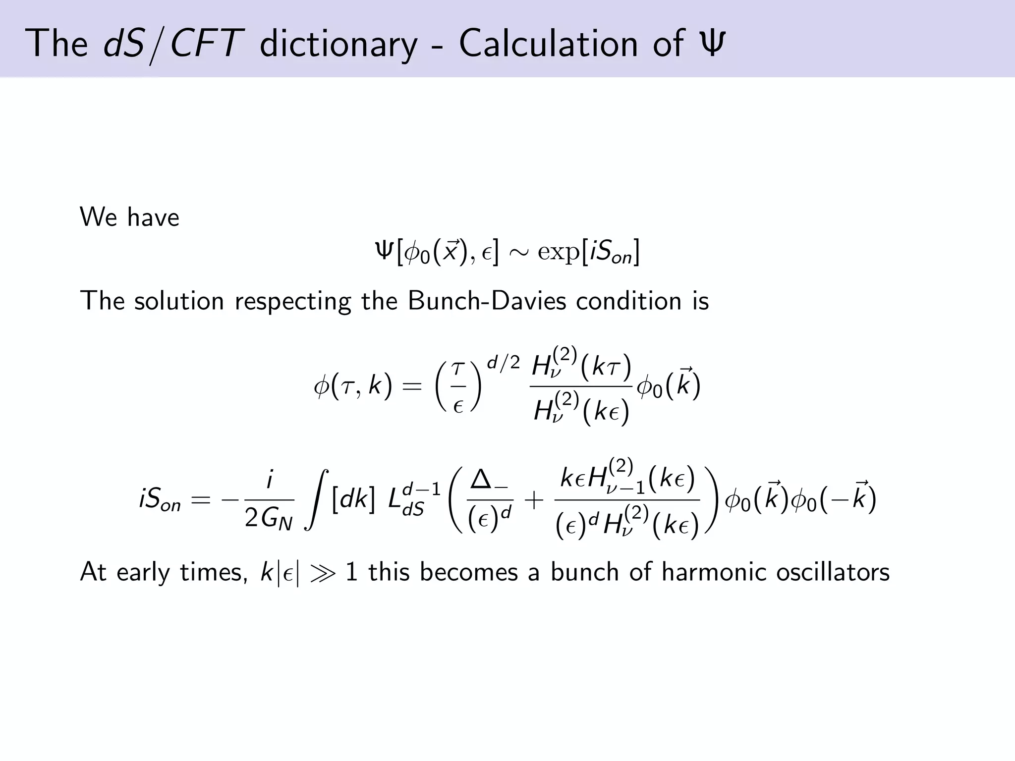 The dS/CFT dictionary - Calculation of Ψ

We have
Ψ[φ0 (x), ] ∼ exp[iSon ]
The solution respecting the Bunch-Davies condition is
φ(τ, k) =

τ

d/2

(2)

Hν (kτ )
(2)

Hν (k )
iSon = −

i
2GN

At early times, k| |

φ0 (k)

(2)

[dk] Ld−1
dS

k Hν−1 (k )
∆−
+
φ0 (k)φ0 (−k)
d
(2)
( )
( )d Hν (k )

1 this becomes a bunch of harmonic oscillators

 