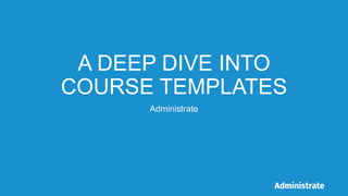 A DEEP DIVE INTO
COURSE TEMPLATES
Administrate
 