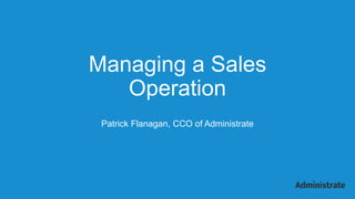 Managing a Sales
Operation
Patrick Flanagan, CCO of Administrate
 