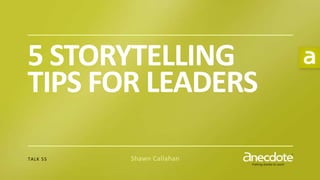 P U T T I N G S T O R I E S T O W O R K®
5 STORYTELLING
TIPS FOR LEADERS
TALK 55 Shawn Callahan
 