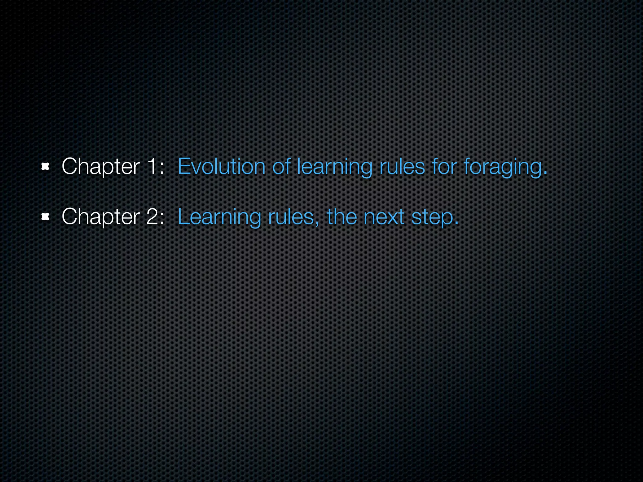 Chapter 1: Evolution of learning rules for foraging.
Chapter 2: Learning rules, the next step.

 
