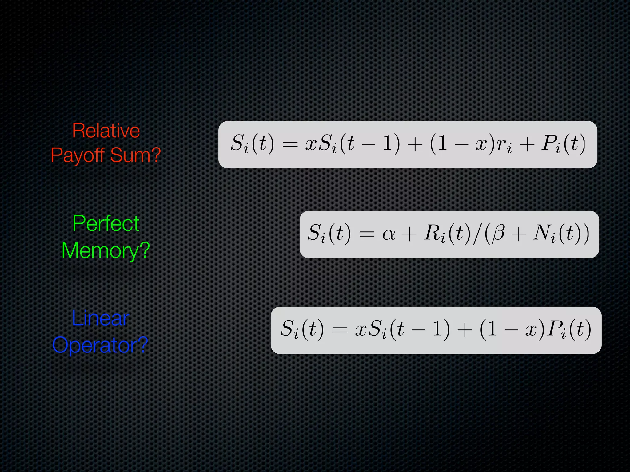 Relative
Payoff Sum?

Si (t) = xSi (t

1) + (1

Perfect
Memory?

Si (t) =

Linear
Operator?

Si (t) = xSi (t

x)ri + Pi (t)

+ Ri (t)/(⇥ + Ni (t))

1) + (1

x)Pi (t)

 