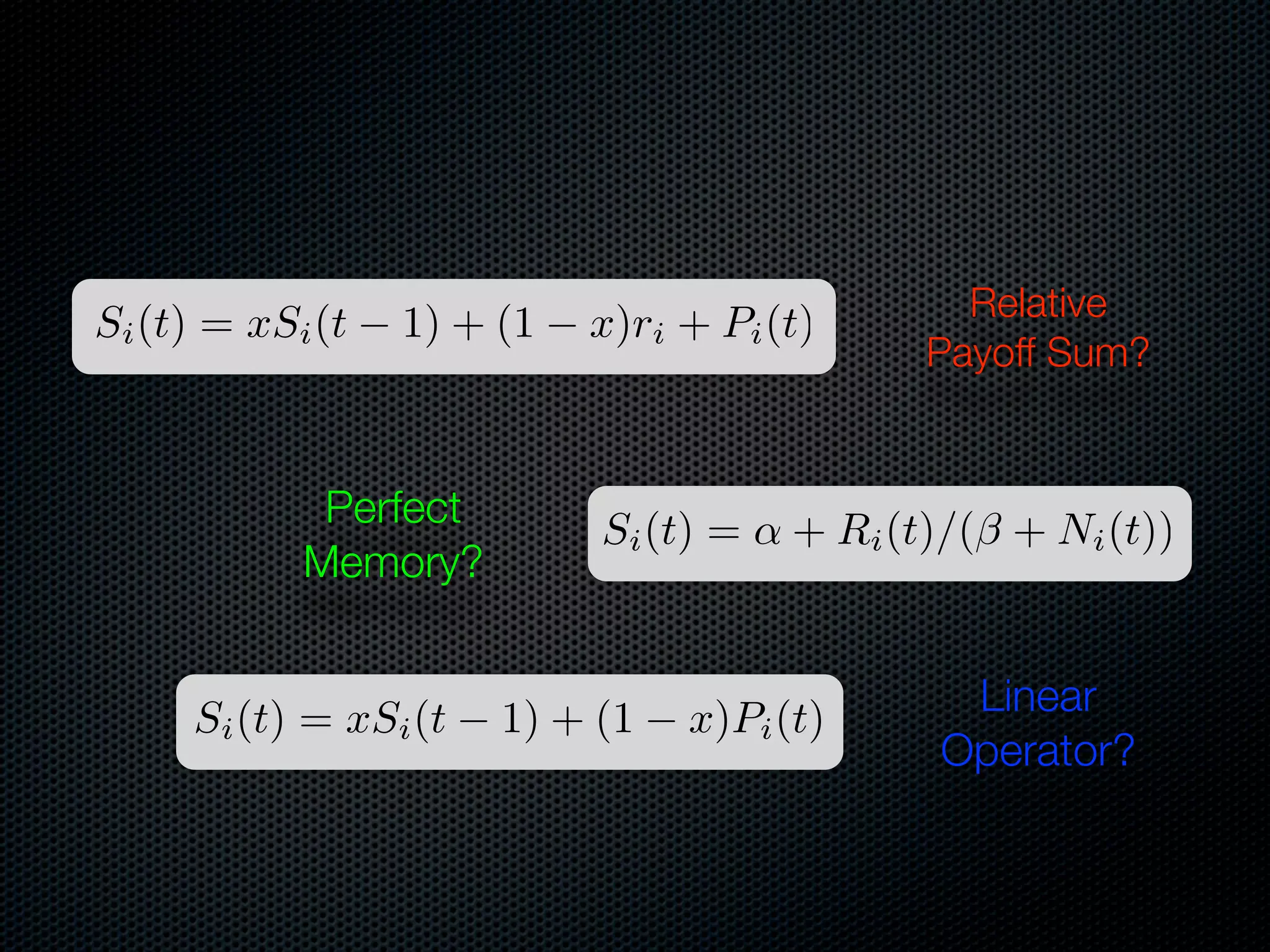 Si (t) = xSi (t

1) + (1

Perfect
Memory?
Si (t) = xSi (t

x)ri + Pi (t)

Si (t) =

1) + (1

Relative
Payoff Sum?

+ Ri (t)/(⇥ + Ni (t))

x)Pi (t)

Linear
Operator?

 