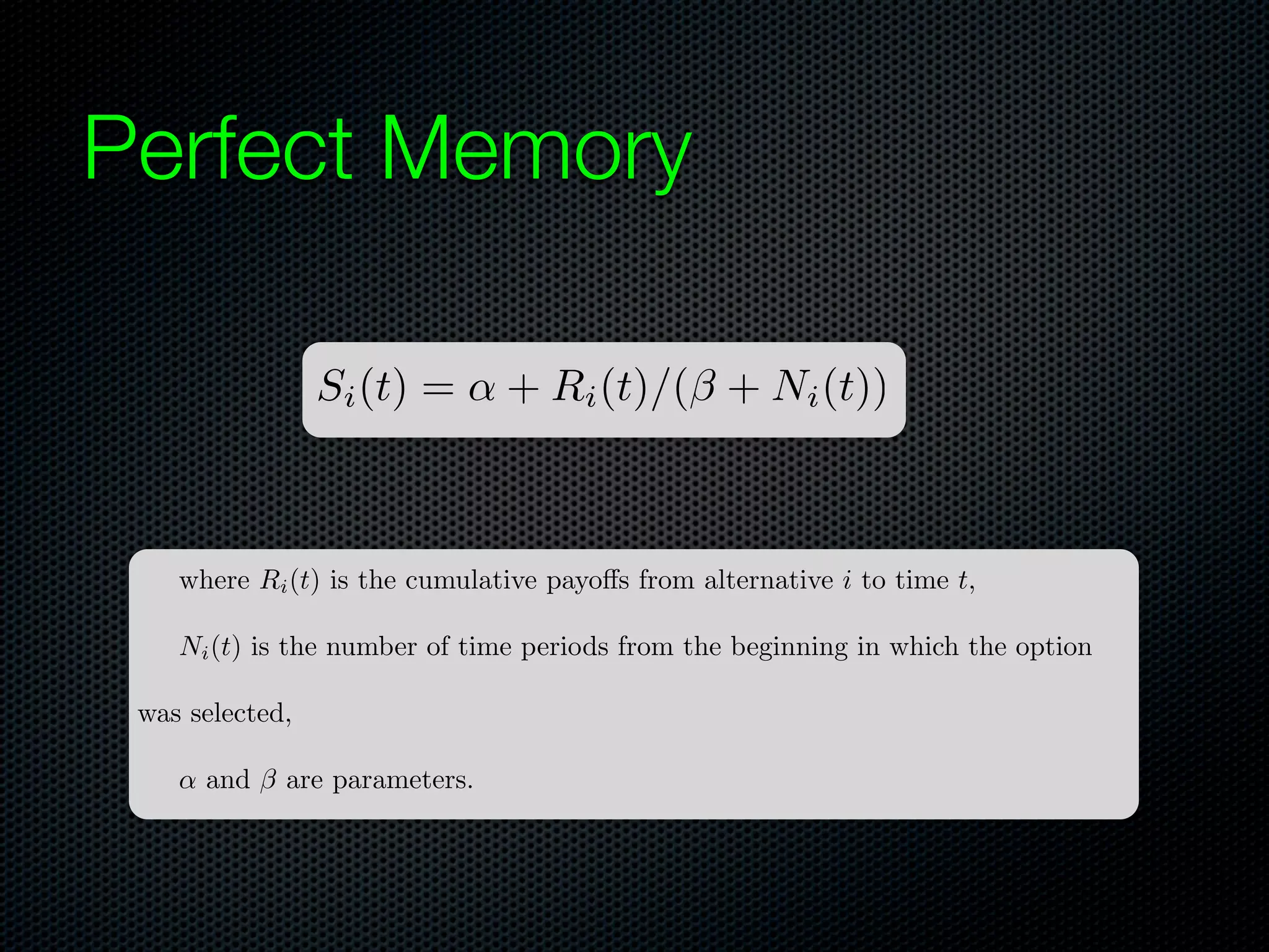 Perfect Memory
Si (t) =

+ Ri (t)/(⇥ + Ni (t))

where Ri (t) is the cumulative payo s from alternative i to time t,
Ni (t) is the number of time periods from the beginning in which the option
was selected,
and ⇥ are parameters.

 