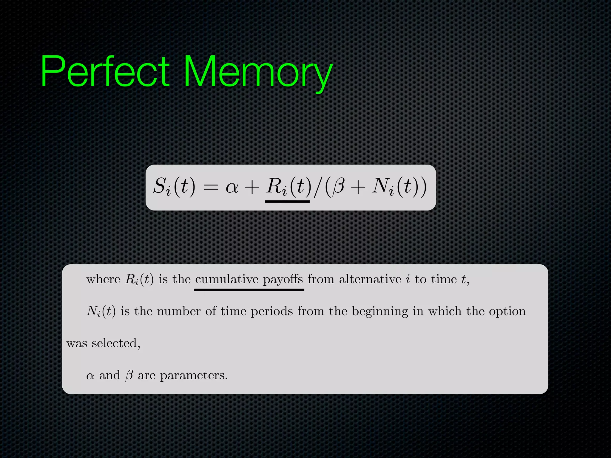 Perfect Memory
Si (t) =

+ Ri (t)/(⇥ + Ni (t))

where Ri (t) is the cumulative payo s from alternative i to time t,
Ni (t) is the number of time periods from the beginning in which the option
was selected,
and ⇥ are parameters.

 
