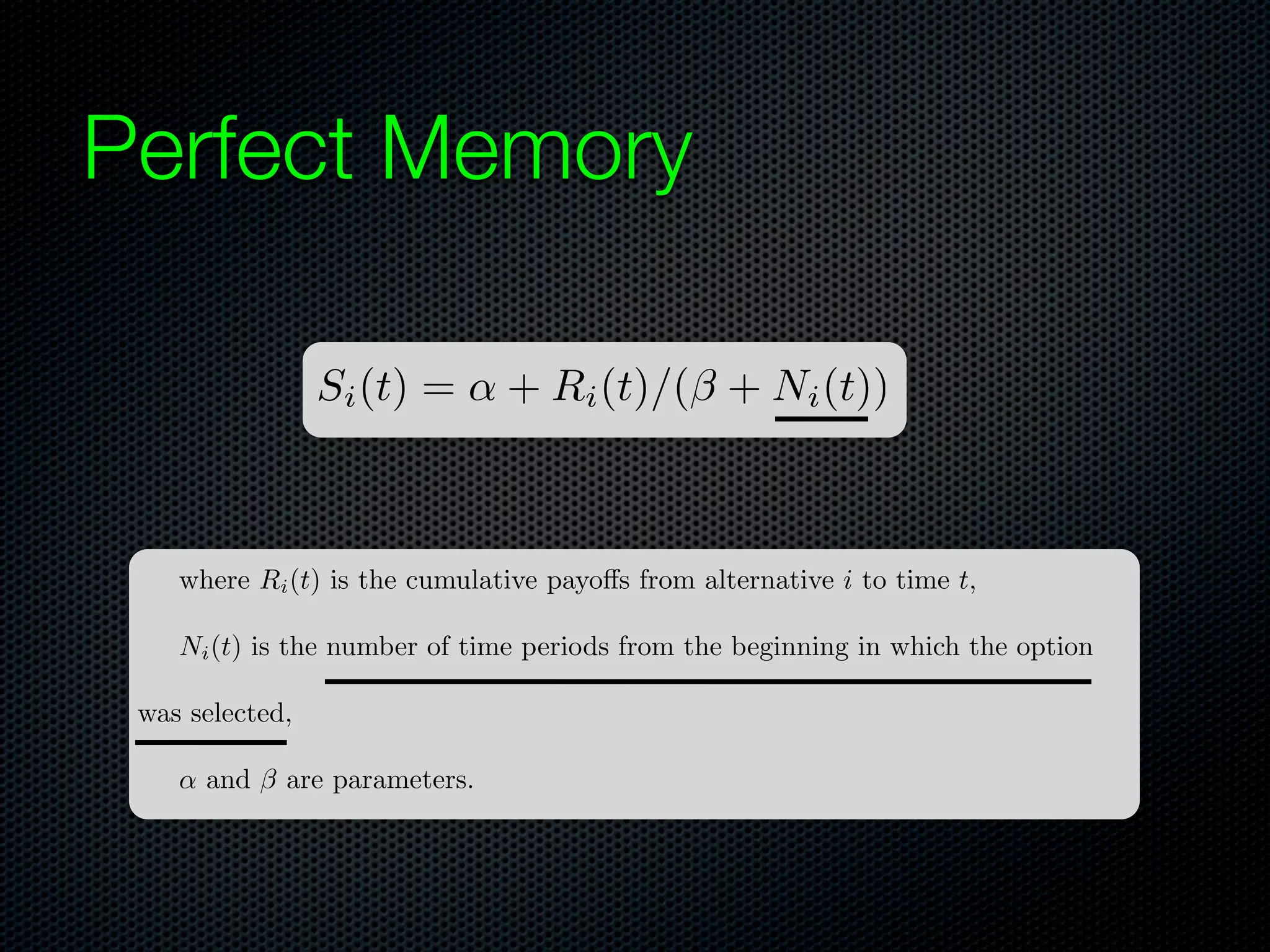 Perfect Memory
Si (t) =

+ Ri (t)/(⇥ + Ni (t))

where Ri (t) is the cumulative payo s from alternative i to time t,
Ni (t) is the number of time periods from the beginning in which the option
was selected,
and ⇥ are parameters.

 