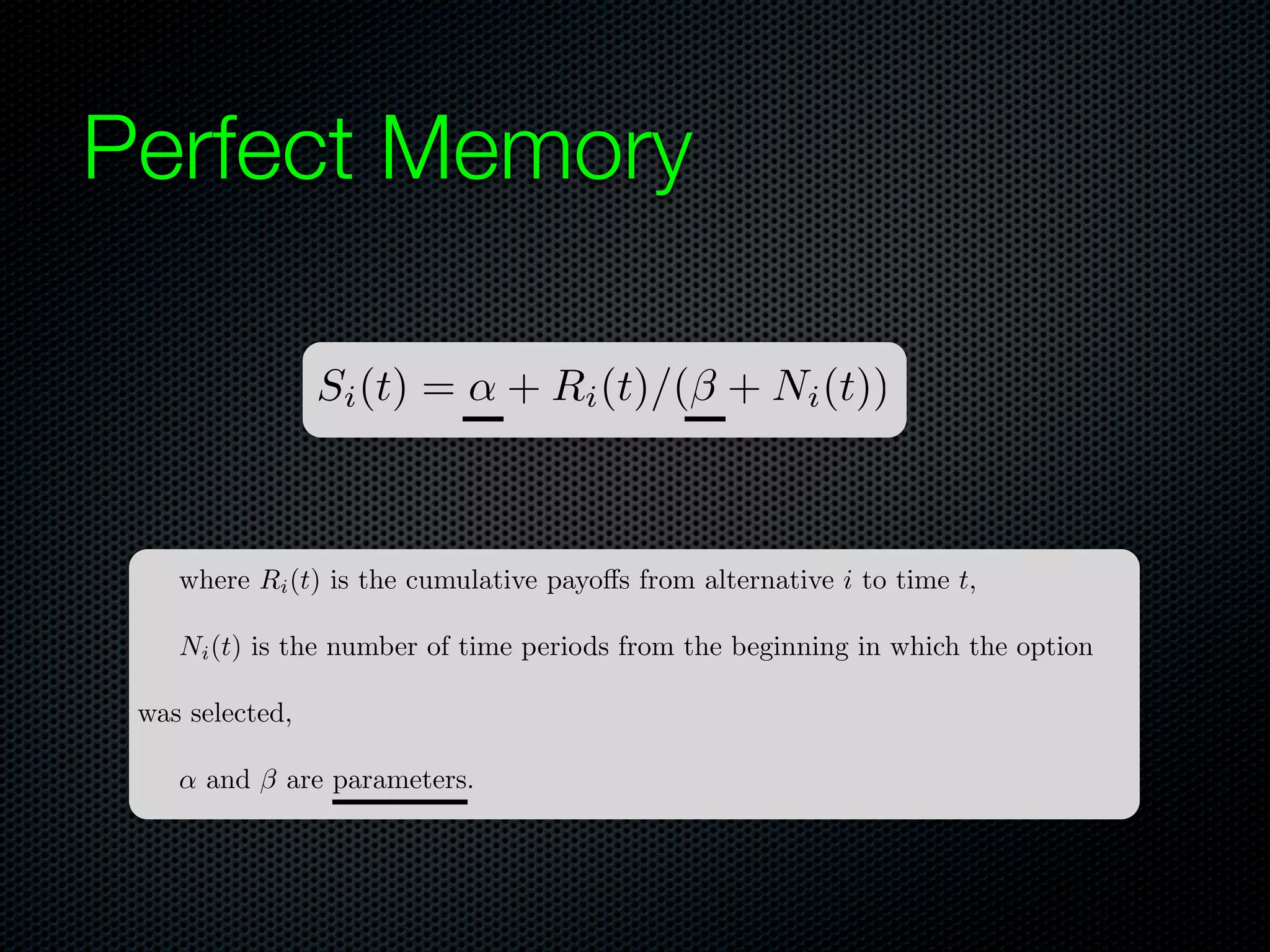 Perfect Memory
Si (t) =

+ Ri (t)/(⇥ + Ni (t))

where Ri (t) is the cumulative payo s from alternative i to time t,
Ni (t) is the number of time periods from the beginning in which the option
was selected,
and ⇥ are parameters.

 