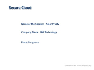 Secure Cloud
Name of the Speaker : Amar Prusty
Company Name : DXC Technology
Place: Bangalore
Confidential – For Training Purposes Only
 