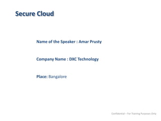Secure Cloud
Name of the Speaker : Amar Prusty
Company Name : DXC Technology
Place: Bangalore
Confidential – For Training Purposes Only
 