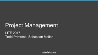 Project Management
LITE 2017
Todd Primrose, Sebastian Meller
 