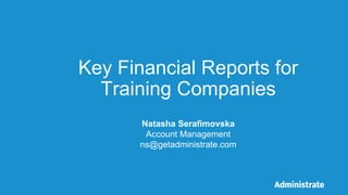 Key Financial Reports for
Training Companies
Natasha Serafimovska
Account Management
ns@getadministrate.com
 