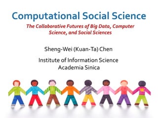 2
Sheng-Wei (Kuan-Ta) Chen
Institute of Information Science
Academia Sinica
Computational Social Science
The Collaborative Futures of Big Data, Computer
Science, and Social Sciences
 