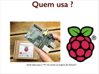 Quem usa usa
?
Python: quem

Você  sabia  que  o  “Pi”  do  nome  se  origina  de  Python?

 