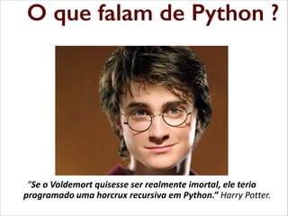 O que falam de Python ?
O que falam de Python

“Se o Voldemort quisesse ser realmente imortal, ele teria
programado uma horcrux recursiva  em  Python.”  Harry Potter.

 