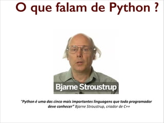 O que falam de Python ?
O que falam de Python

“Python é uma das cinco mais importantes linguagens que todo programador
deve  conhecer”  Bjarne Stroustrup, criador de C++

 