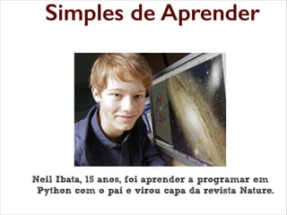 Linguagem poderosa, mas
Simples de Aprender
simples de aprender

Neil Ibata, 15 anos, foi aprender a programar em
Python com o pai e virou capa da revista Nature.

 