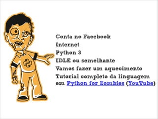 Check List
•
•
•
•
•
•

Conta no Facebook
Internet
Python 3
IDLE ou semelhante
Vamos fazer um aquecimento
Tutorial completo da linguagem
em Python for Zombies (YouTube)

 
