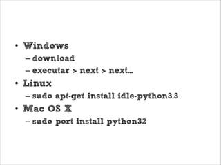 Aquecimento: Install Python 3
• Windows
– download
– executar > next > next...

• Linux
– sudo apt-get install idle-python3.3

• Mac OS X
– sudo port install python32

 