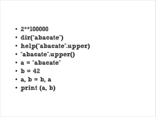 Aquecimento: modo interativo
•
•
•
•
•
•
•
•

2**100000
dir(“abacate”)
help(“abacate”.upper)
“abacate”.upper()
a  =  “abacate”
b = 42
a, b = b, a
print (a, b)

 